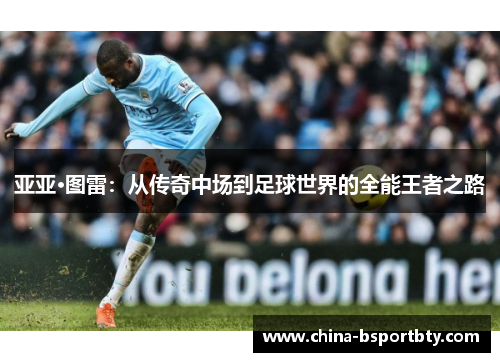 亚亚·图雷：从传奇中场到足球世界的全能王者之路