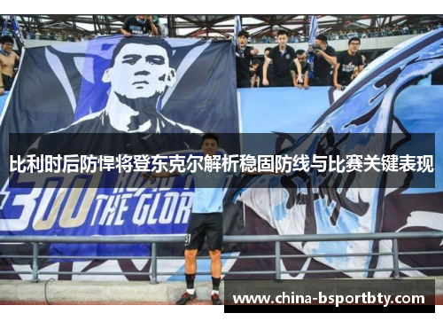比利时后防悍将登东克尔解析稳固防线与比赛关键表现