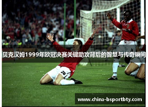 贝克汉姆1999年欧冠决赛关键助攻背后的智慧与传奇瞬间