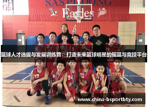 篮球人才选拔与发展训练营：打造未来篮球明星的摇篮与竞技平台