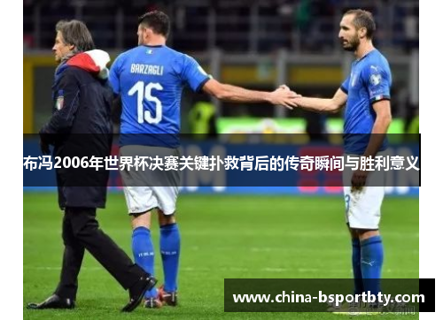 布冯2006年世界杯决赛关键扑救背后的传奇瞬间与胜利意义