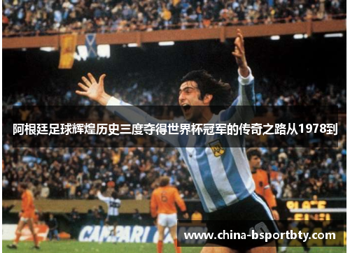 阿根廷足球辉煌历史三度夺得世界杯冠军的传奇之路从1978到