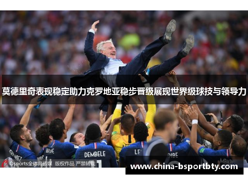 莫德里奇表现稳定助力克罗地亚稳步晋级展现世界级球技与领导力