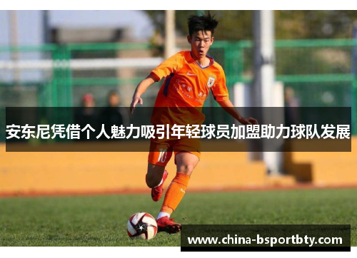 安东尼凭借个人魅力吸引年轻球员加盟助力球队发展