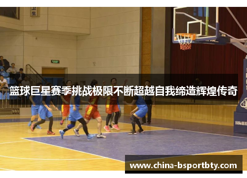 篮球巨星赛季挑战极限不断超越自我缔造辉煌传奇