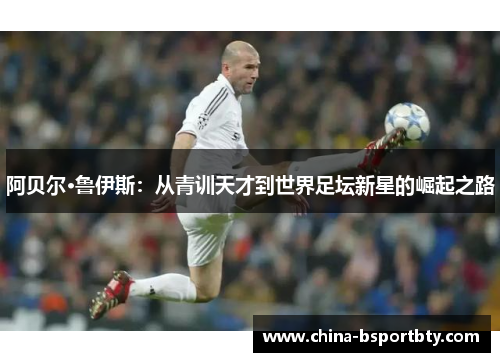 阿贝尔·鲁伊斯：从青训天才到世界足坛新星的崛起之路