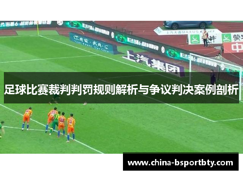 足球比赛裁判判罚规则解析与争议判决案例剖析