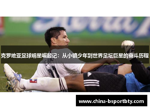 克罗地亚足球明星崛起记：从小镇少年到世界足坛巨星的奋斗历程