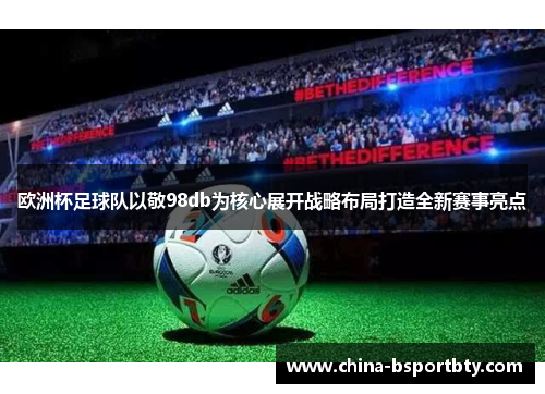 欧洲杯足球队以敬98db为核心展开战略布局打造全新赛事亮点