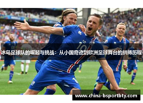 冰岛足球队的崛起与挑战：从小国奇迹到欧洲足球舞台的拼搏历程