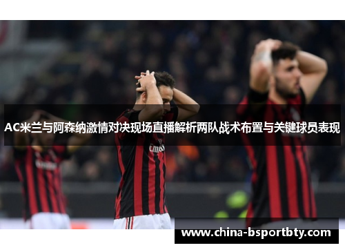 AC米兰与阿森纳激情对决现场直播解析两队战术布置与关键球员表现