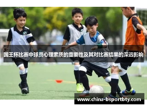 国王杯比赛中球员心理素质的重要性及其对比赛结果的深远影响