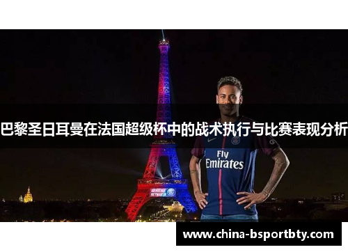 巴黎圣日耳曼在法国超级杯中的战术执行与比赛表现分析