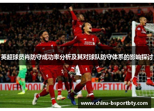 英超球员肖防守成功率分析及其对球队防守体系的影响探讨