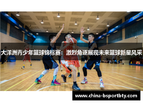大洋洲青少年篮球锦标赛：激烈角逐展现未来篮球新星风采