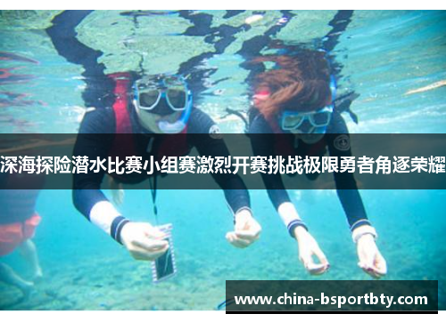 深海探险潜水比赛小组赛激烈开赛挑战极限勇者角逐荣耀