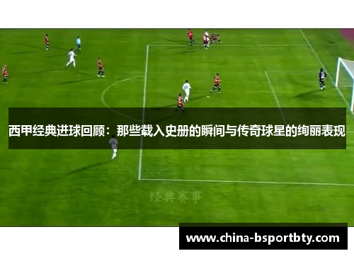西甲经典进球回顾：那些载入史册的瞬间与传奇球星的绚丽表现