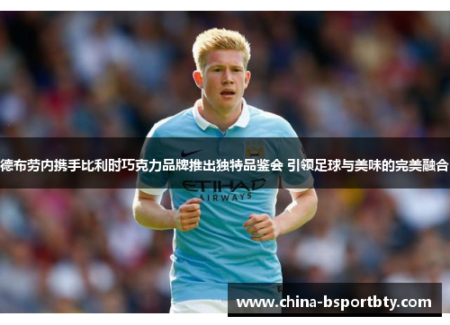 德布劳内携手比利时巧克力品牌推出独特品鉴会 引领足球与美味的完美融合