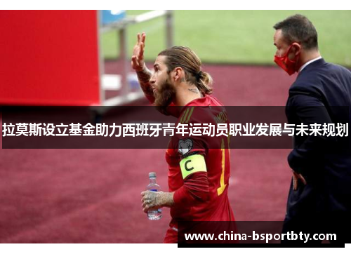拉莫斯设立基金助力西班牙青年运动员职业发展与未来规划