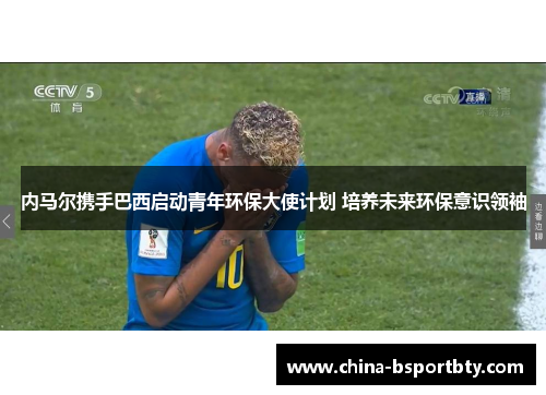 内马尔携手巴西启动青年环保大使计划 培养未来环保意识领袖