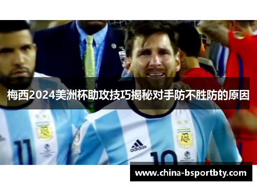 梅西2024美洲杯助攻技巧揭秘对手防不胜防的原因