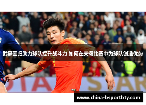 武磊回归助力球队提升战斗力 如何在关键比赛中为球队创造优势