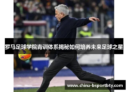 罗马足球学院青训体系揭秘如何培养未来足球之星