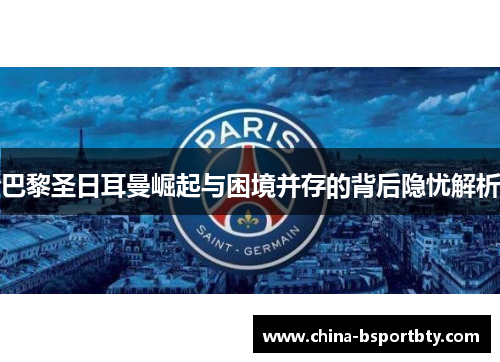 巴黎圣日耳曼崛起与困境并存的背后隐忧解析