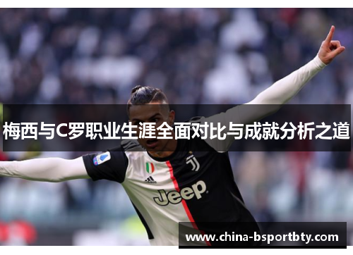 梅西与C罗职业生涯全面对比与成就分析之道