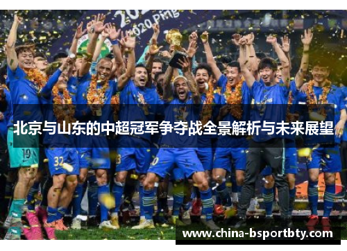 北京与山东的中超冠军争夺战全景解析与未来展望