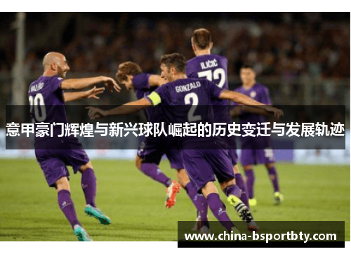 意甲豪门辉煌与新兴球队崛起的历史变迁与发展轨迹