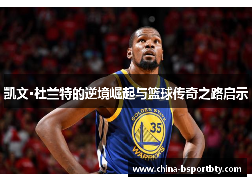 凯文·杜兰特的逆境崛起与篮球传奇之路启示