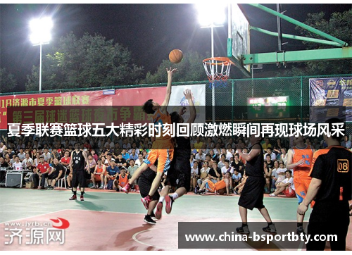 夏季联赛篮球五大精彩时刻回顾激燃瞬间再现球场风采