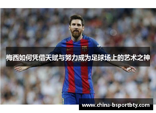 梅西如何凭借天赋与努力成为足球场上的艺术之神
