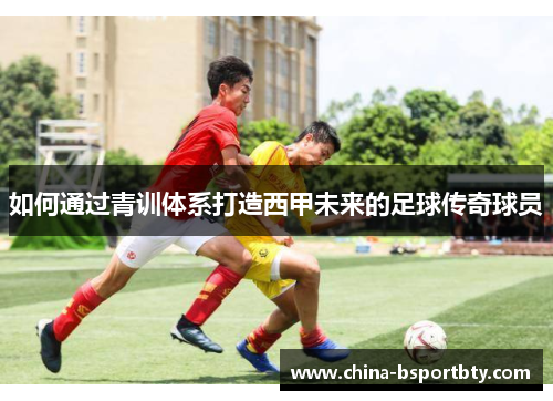如何通过青训体系打造西甲未来的足球传奇球员