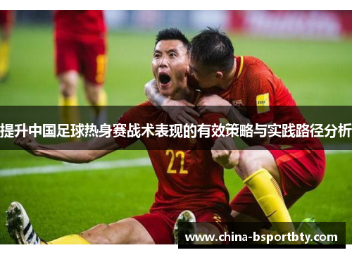 提升中国足球热身赛战术表现的有效策略与实践路径分析