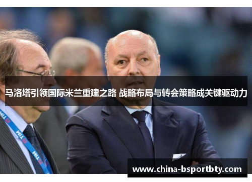 马洛塔引领国际米兰重建之路 战略布局与转会策略成关键驱动力
