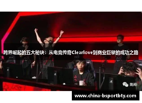 跨界崛起的五大秘诀：从电竞传奇Clearlove到商业巨擘的成功之路
