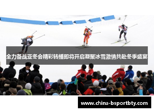 全力备战亚冬会精彩转播即将开启凝聚冰雪激情共赴冬季盛宴