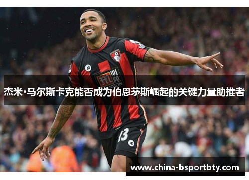 杰米·马尔斯卡克能否成为伯恩茅斯崛起的关键力量助推者