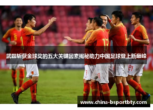 武磊斩获金球奖的五大关键因素揭秘助力中国足球登上新巅峰