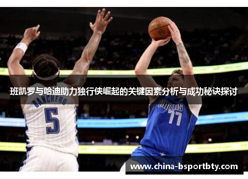 班凯罗与哈迪助力独行侠崛起的关键因素分析与成功秘诀探讨