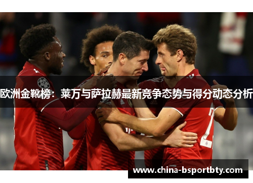 欧洲金靴榜：莱万与萨拉赫最新竞争态势与得分动态分析