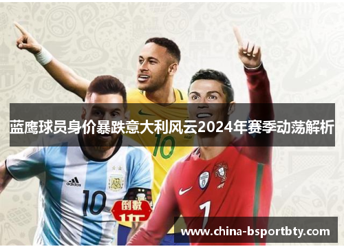 蓝鹰球员身价暴跌意大利风云2024年赛季动荡解析