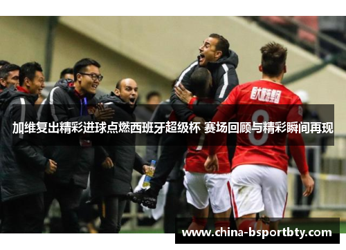 加维复出精彩进球点燃西班牙超级杯 赛场回顾与精彩瞬间再现