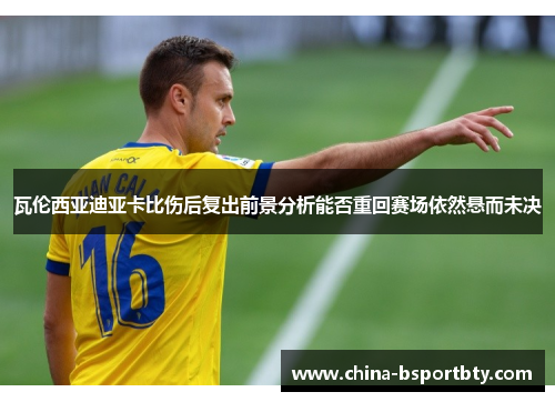 瓦伦西亚迪亚卡比伤后复出前景分析能否重回赛场依然悬而未决