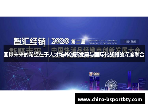 国球未来的希望在于人才培养创新发展与国际化战略的深度融合