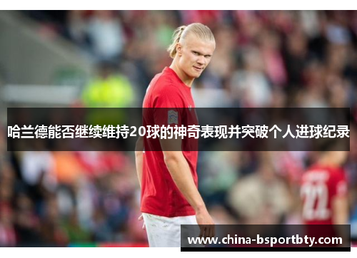 哈兰德能否继续维持20球的神奇表现并突破个人进球纪录