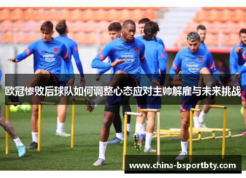 欧冠惨败后球队如何调整心态应对主帅解雇与未来挑战