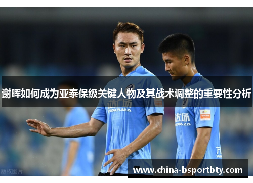 谢晖如何成为亚泰保级关键人物及其战术调整的重要性分析